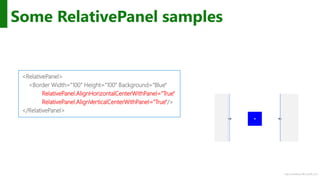 http://windows.Microsoft.com
Some RelativePanel samples
<RelativePanel>
<Border Width="100" Height="100" Background="Blue"
RelativePanel.AlignHorizontalCenterWithPanel="True"
RelativePanel.AlignVerticalCenterWithPanel="True"/>
</RelativePanel>
 