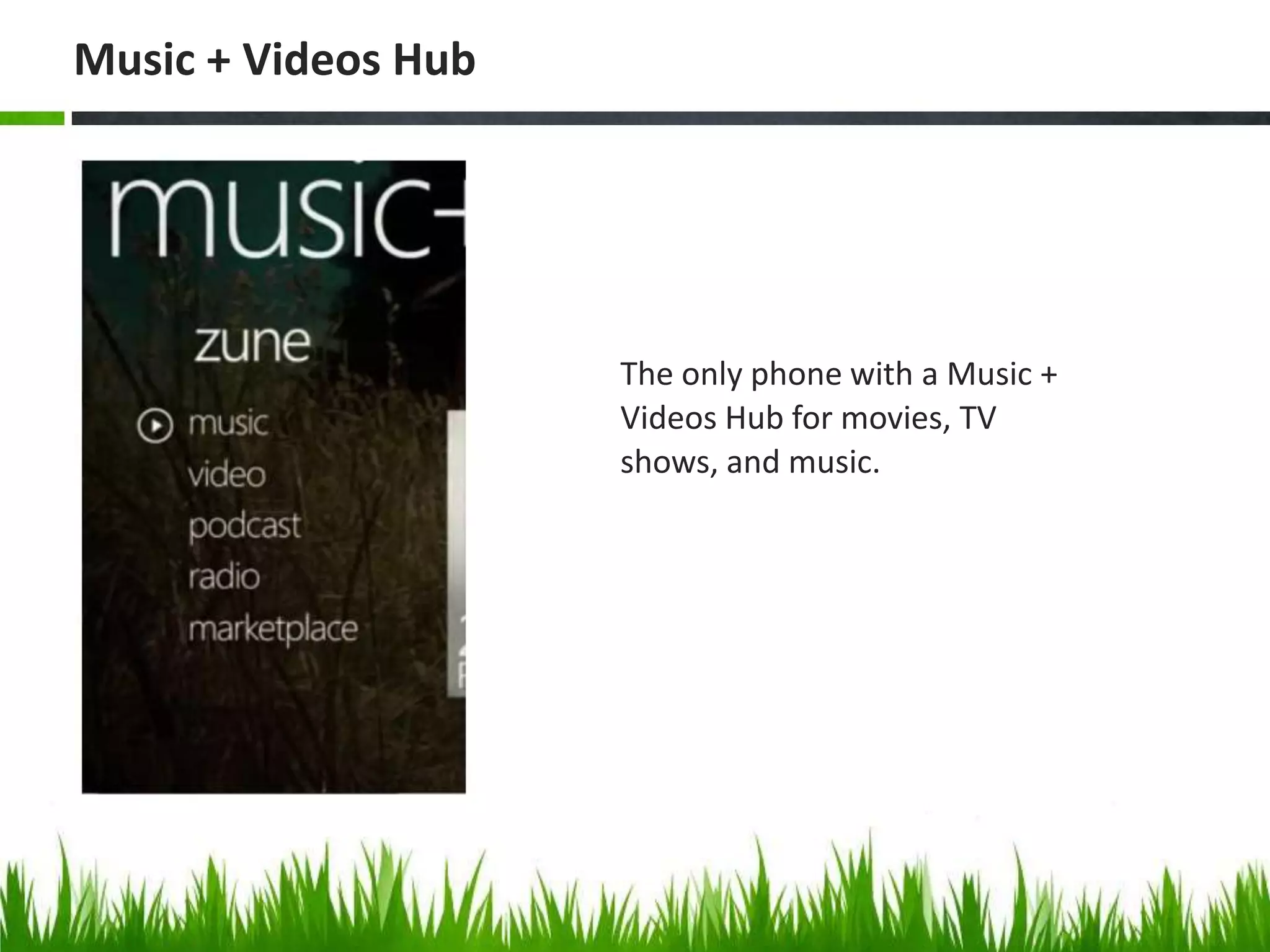 The only phone with a Music + Videos Hub for movies, TV shows, and music. Music + Videos Hub