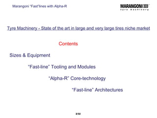 Tyre Machinery - State of the art in large and very large tires niche market Contents Sizes & Equipment   “ Fast-line” Tooling and Modules   “ Alpha-R” Core-technology   “ Fast-line” Architectures Marangoni “Fast”lines with Alpha-R /32 