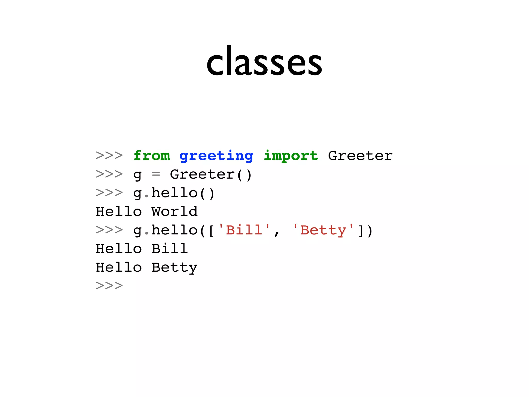 classes
>>> from greeting import Greeter
>>> g = Greeter()
>>> g.hello()
Hello World
>>> g.hello(['Bill', 'Betty'])
Hello Bill
Hello Betty
>>>
 