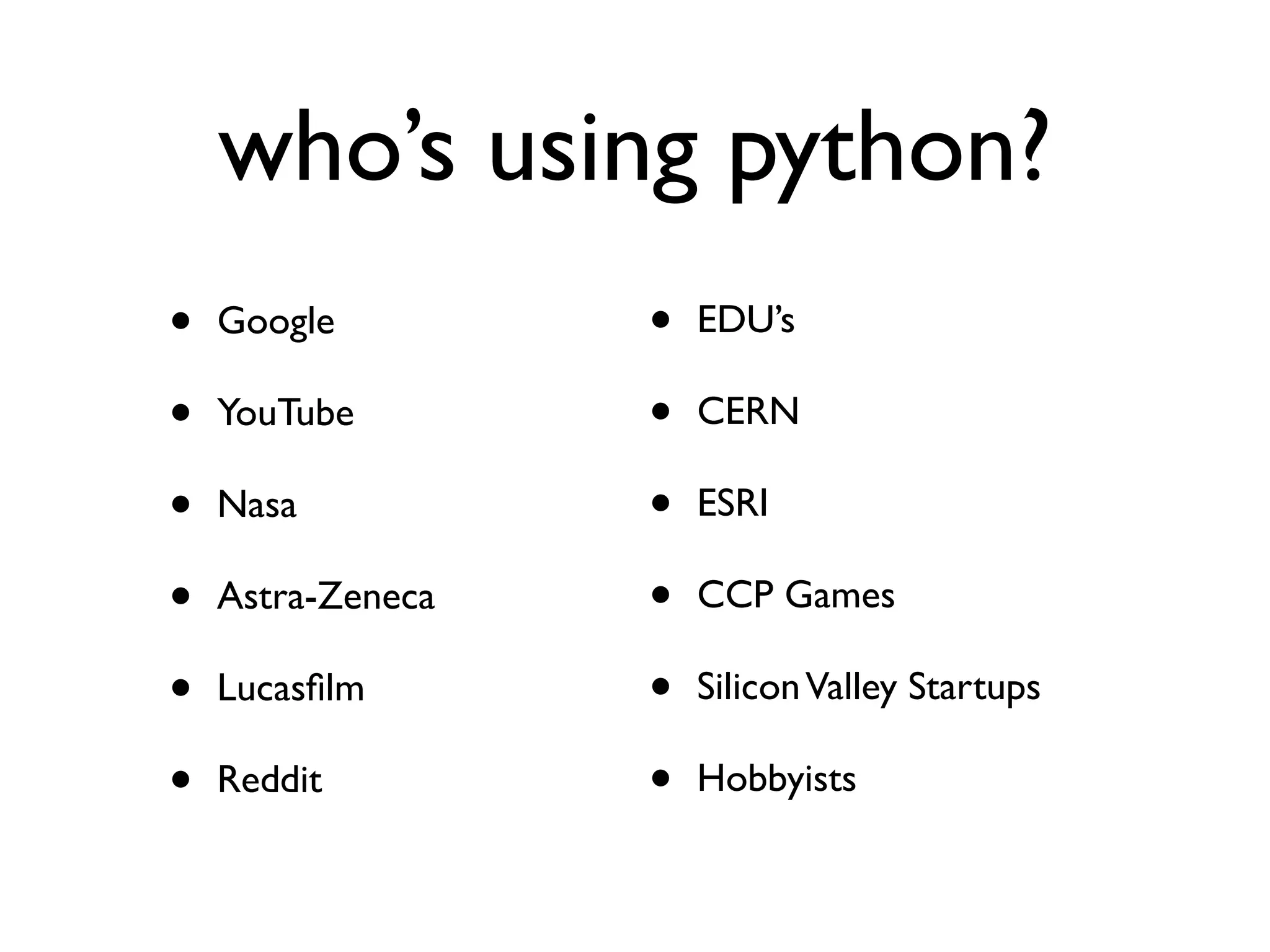 who’s using python?
•   Google         •   EDU’s

•   YouTube        •   CERN

•   Nasa           •   ESRI

•   Astra-Zeneca   •   CCP Games

•   Lucasﬁlm       •   Silicon Valley Startups

•   Reddit         •   Hobbyists
 
