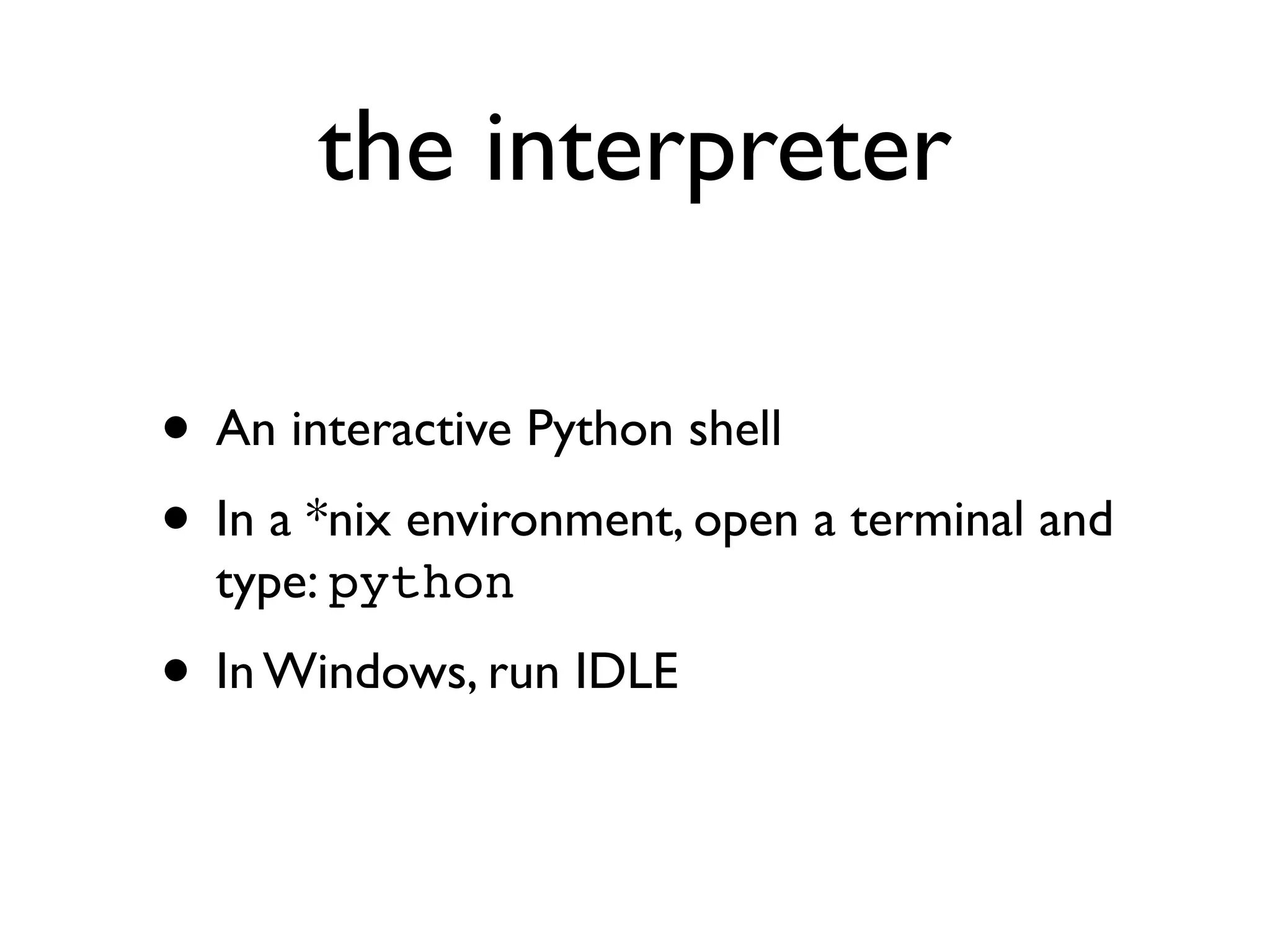 the interpreter

• An interactive Python shell
• In a *nix environment, open a terminal and
  type: python
• In Windows, run IDLE
 