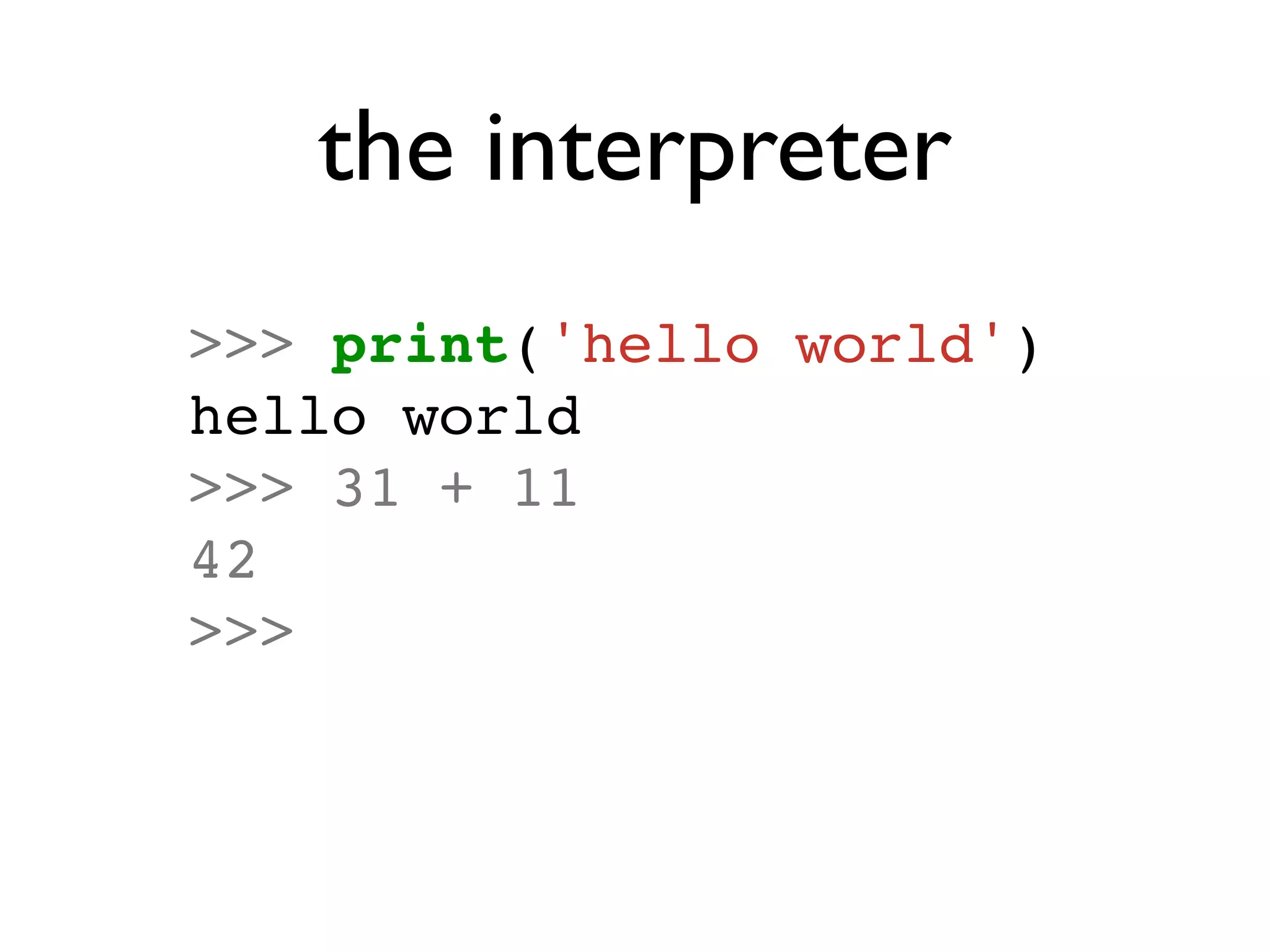 the interpreter
>>> print('hello world')
hello world
>>> 31 + 11
42
>>>
 