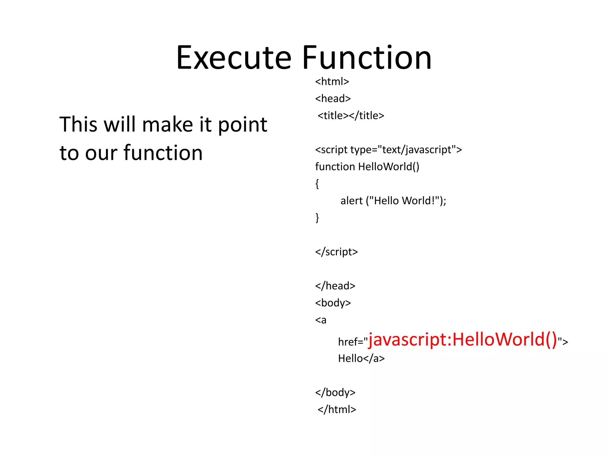 Execute Function
                          <html>
                          <head>
                          <title></title>
This will make it point
to our function           <script type="text/javascript">
                          function HelloWorld()
                          {
                               alert ("Hello World!");
                          }

                          </script>

                          </head>
                          <body>
                          <a
                              href="  javascript:HelloWorld()">
                              Hello</a>

                          </body>
                          </html>
 