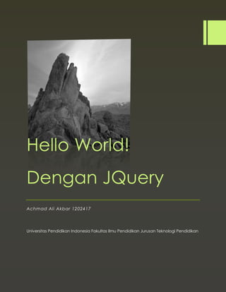 Hello World!
Dengan JQuery
Achmad Ali Akbar 1202417
Universitas Pendidikan Indonesia Fakultas Ilmu Pendidikan Jurusan Teknologi Pendidikan
 