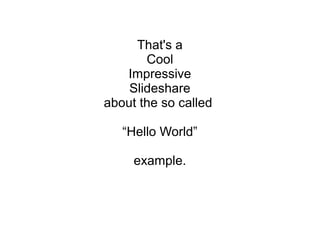 That's a
Cool
Impressive
Slideshare
about the so called
“Hello World”
example.
 