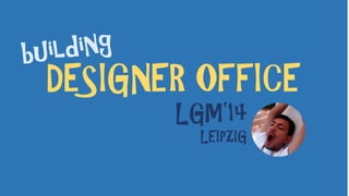 DESIGNER OFFICE
LGM’14
LEIPZIG
 