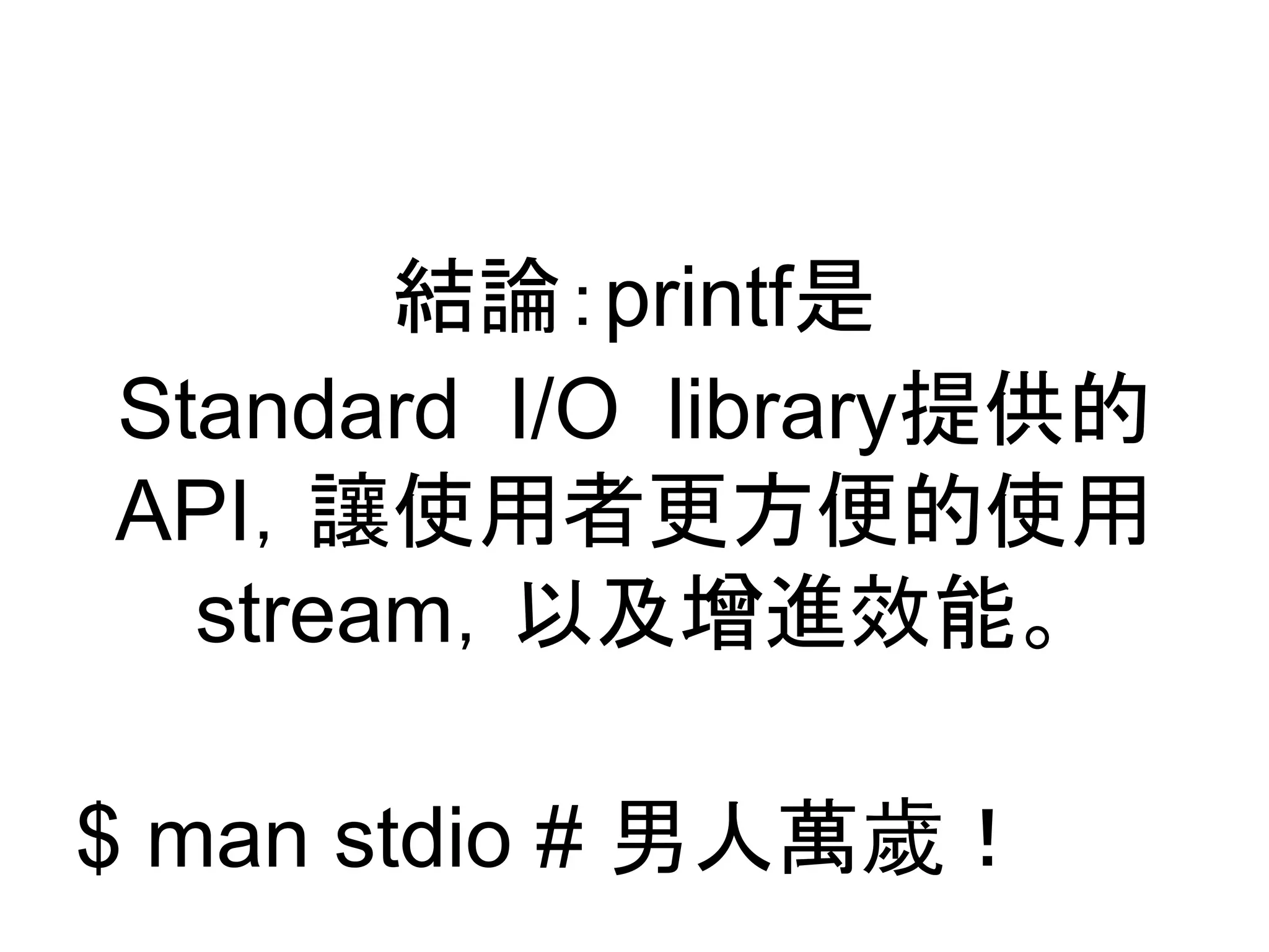 結論：printf是
Standard I/O library提供的
API，讓使用者更方便的使用，
以及實作stream增進效能。
$ man stdio # 男人萬歲！
 