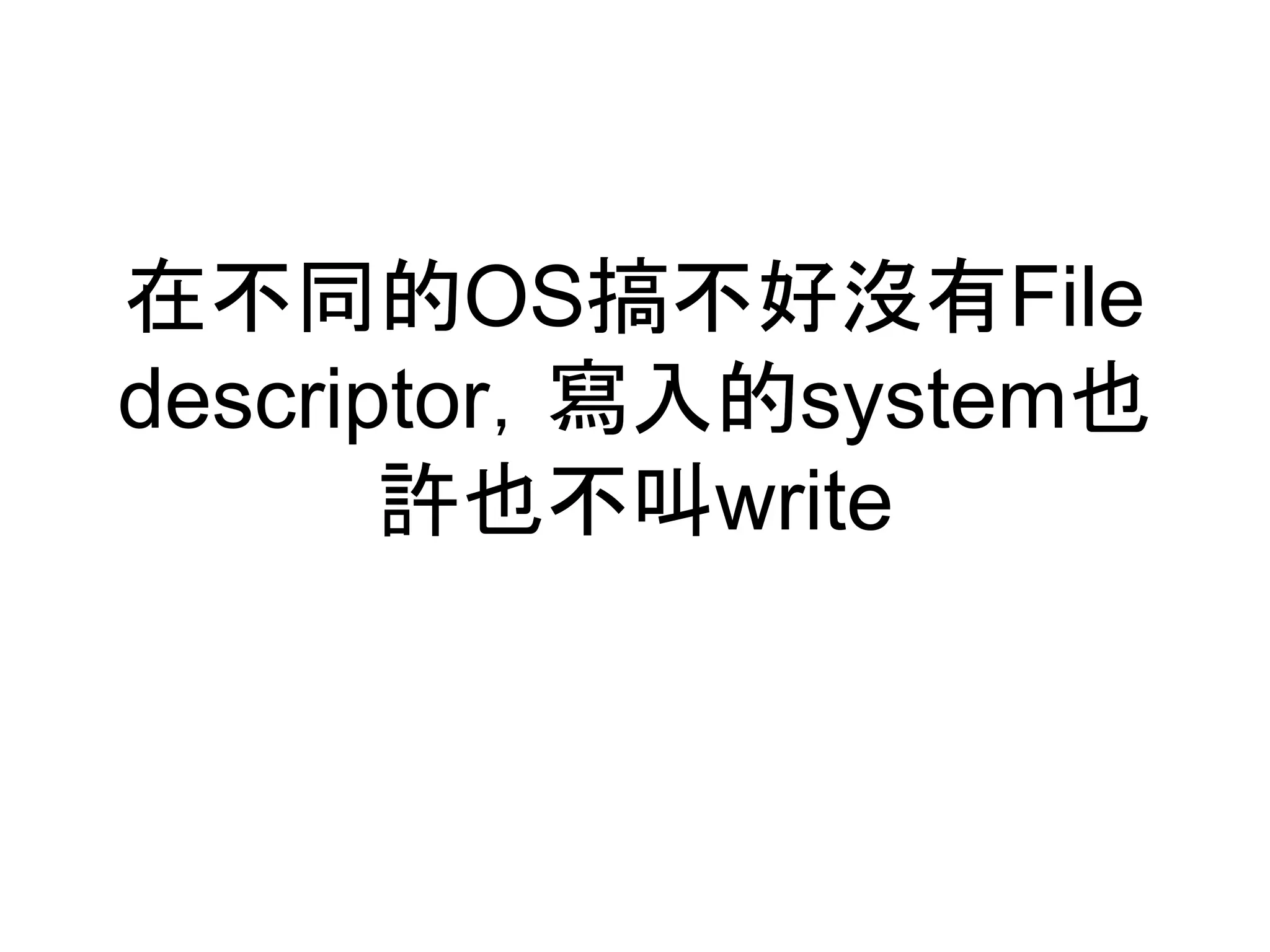 在不同的OS搞不好沒有File
descriptor，寫入的system也
許也不叫write
 