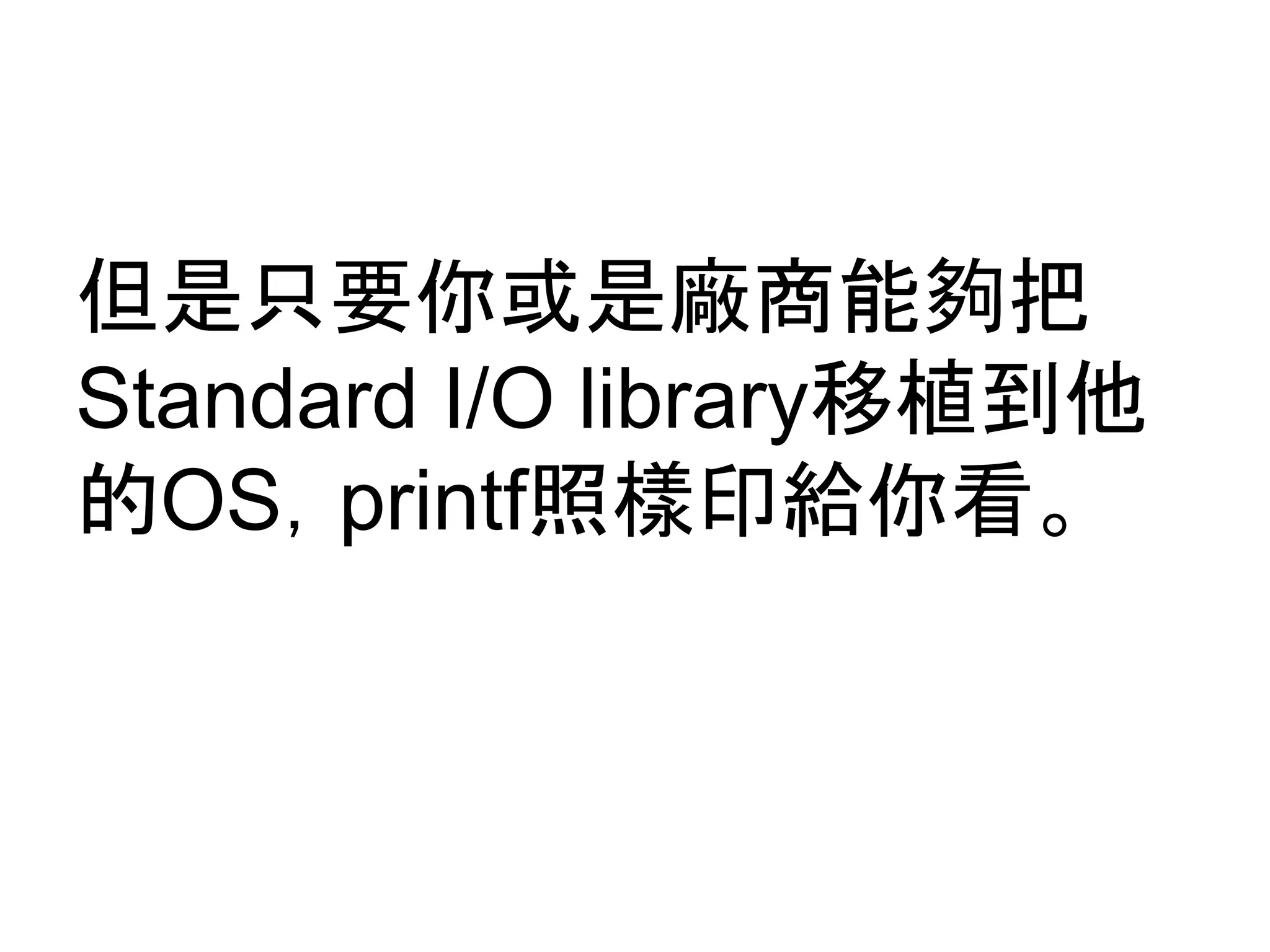 但是只要你或是廠商能夠把
Standard I/O library移植到它
的OS，printf照樣印給你看。
 