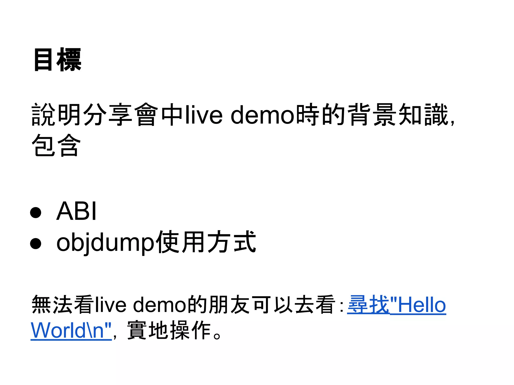 目標
說明分享會中live demo時的背景知識，
包含
● ABI
● objdump使用方式
無法看live demo的朋友可以去看：尋找"Hello
Worldn"，實地操作。
 