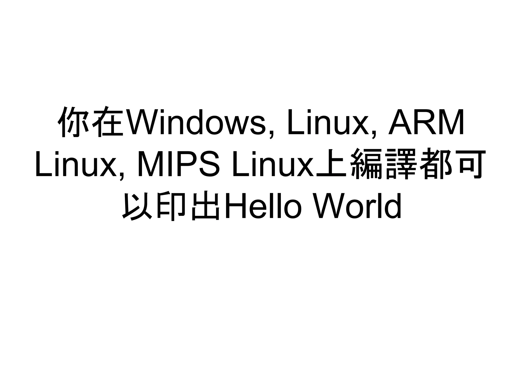 你在Windows, Linux, ARM
Linux, MIPS Linux上編譯都可
以印出Hello World
 