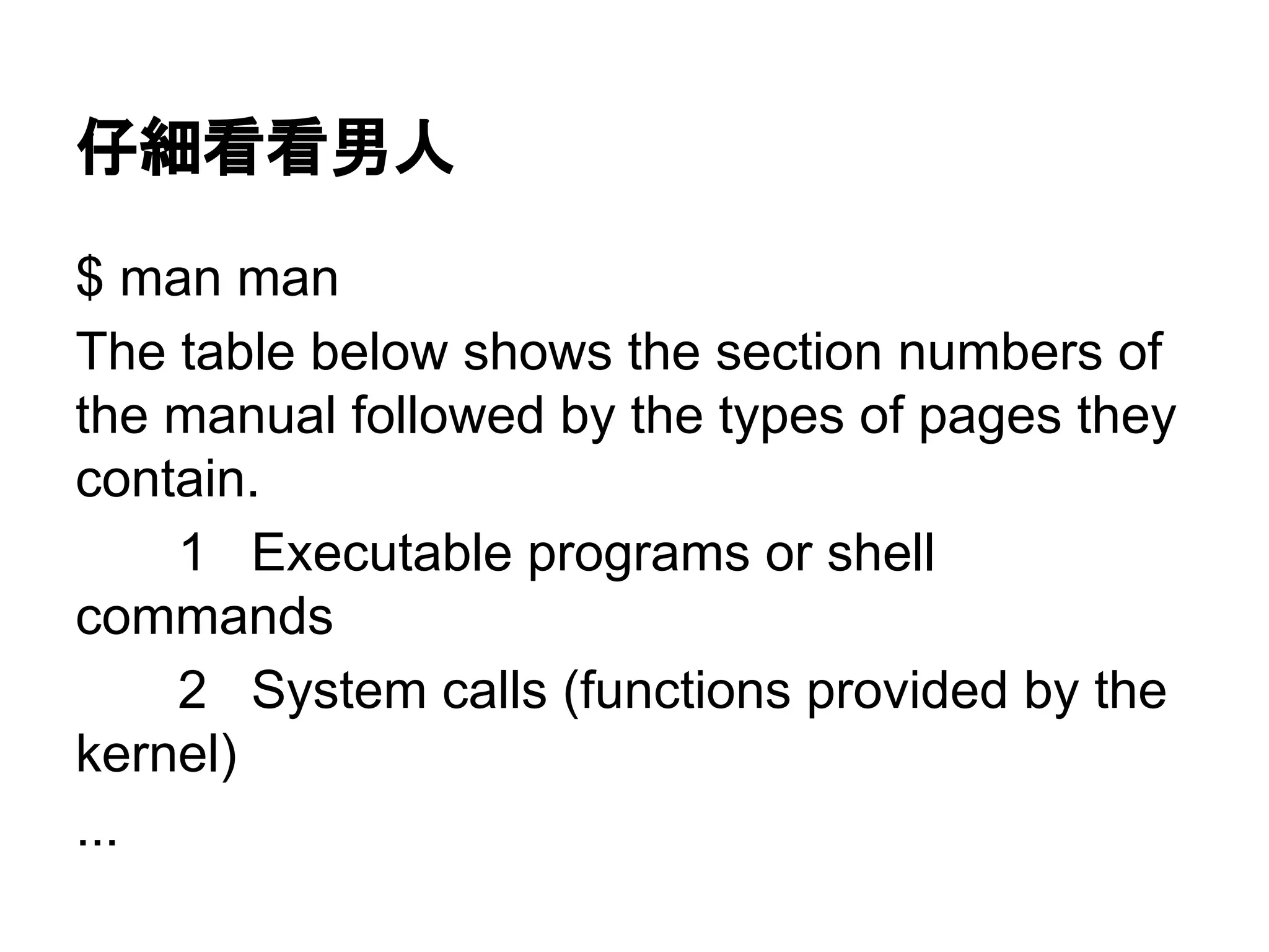 仔細看看男人
$ man man
The table below shows the section numbers of
the manual followed by the types of pages they
contain.
1 Executable programs or shell
commands
2 System calls (functions provided by the
kernel)
...
 