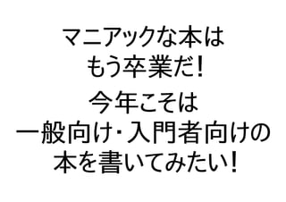 マニアックな本は
もう卒業だ！
今年こそは
一般向け・入門者向けの
本を書いてみたい！
 