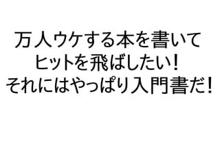 万人ウケする本を書いて
ヒットを飛ばしたい！
それにはやっぱり入門書だ！
 