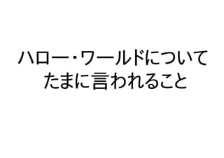 ハロー・ワールドについて
たまに言われること
 