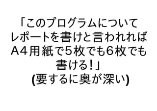 「このプログラムについて
レポートを書けと言われれば
Ａ４用紙で５枚でも６枚でも
書ける！」
(要するに奥が深い)
 