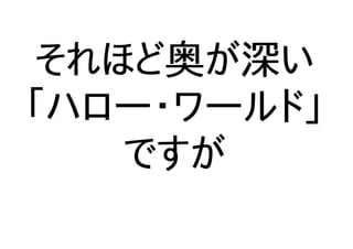 それほど奥が深い
「ハロー・ワールド」
ですが
 