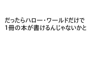 だったらハロー・ワールドだけで
１冊の本が書けるんじゃないかと
 