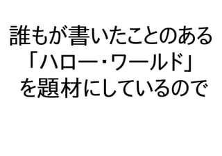 誰もが書いたことのある
「ハロー・ワールド」
を題材にしているので
 