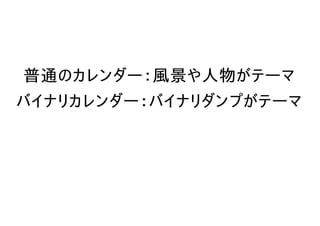 普通のカレンダー：風景や人物がテーマ
バイナリカレンダー：バイナリダンプがテーマ
 