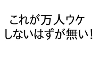 これが万人ウケ
しないはずが無い！
 