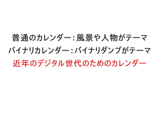 普通のカレンダー：風景や人物がテーマ
バイナリカレンダー：バイナリダンプがテーマ
近年のデジタル世代のためのカレンダー
 