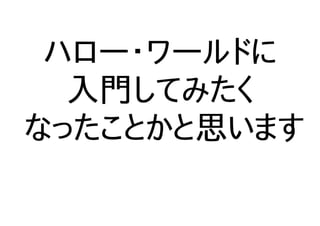 ハロー・ワールドに
入門してみたく
なったことかと思います
 