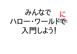 みんなで
ハロー・ワールドで
入門しよう！
に
 