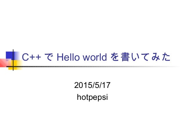 C++ で Hello world を書いてみた
2015/5/17
hotpepsi
 