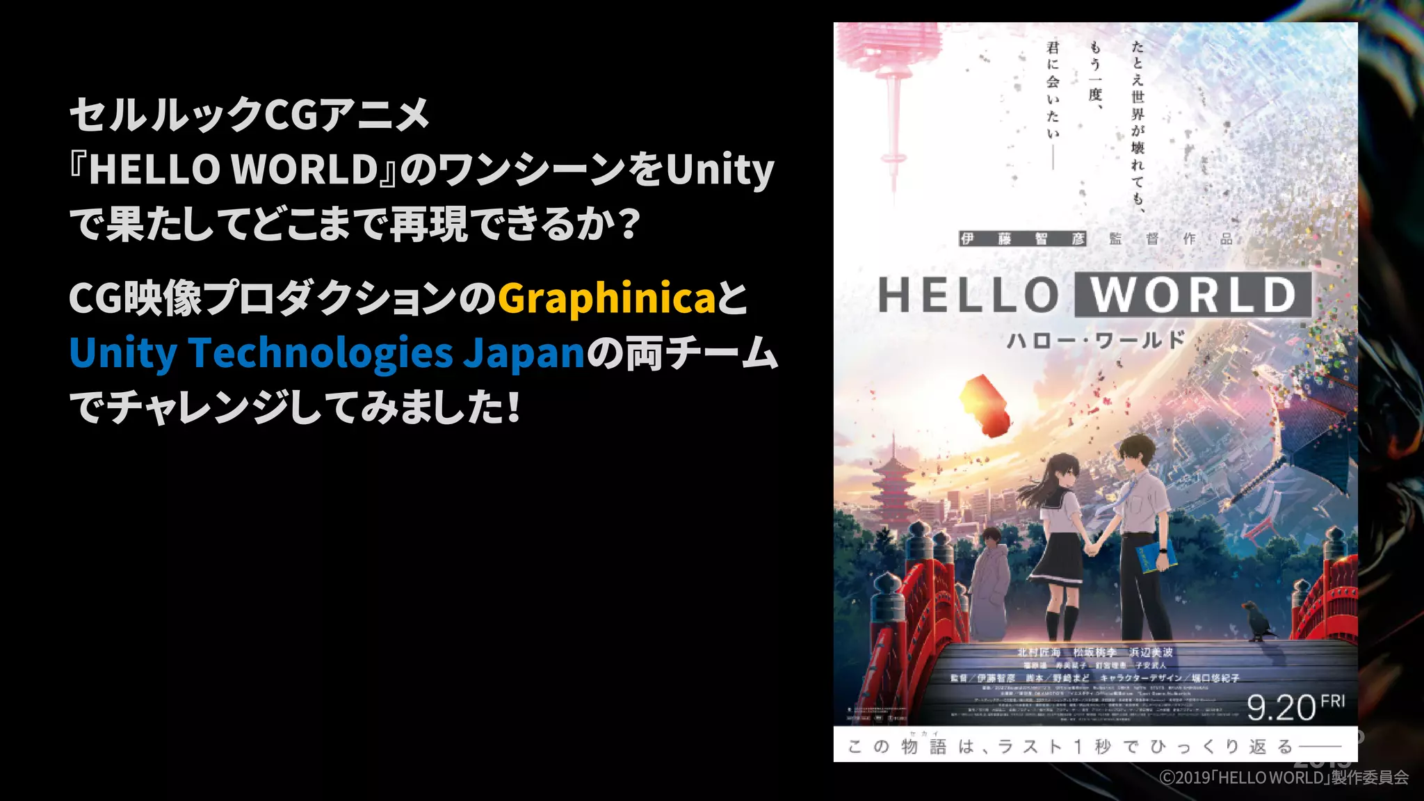 セルルックCGアニメ
『HELLO WORLD』のワンシーンをUnity
で果たしてどこまで再現できるか？
CG映像プロダクションのGraphinicaと
Unity Technologies Japanの両チーム
でチャレンジしてみました！
Ⓒ2019「HELLOWORLD」製作委員会
 