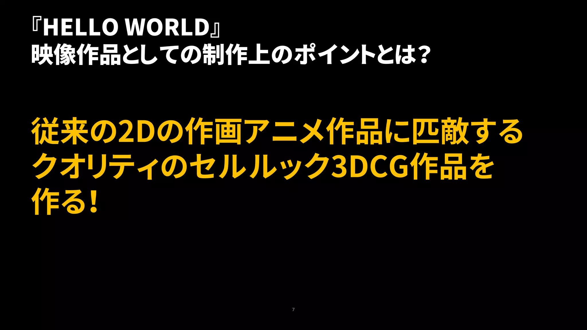 7
従来の2Dの作画アニメ作品に匹敵する
クオリティのセルルック3DCG作品を
作る！
『HELLO WORLD』
映像作品としての制作上のポイントとは？
 