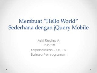 Membuat “Hello World”
Sederhana dengan jQuery Mobile
Astri Regina A
1206328
Kependidikan Guru TIK
Bahasa Pemrograman
 