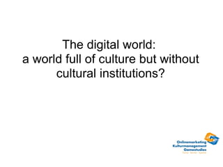 The digital world:  a world full of culture but without cultural institutions? 