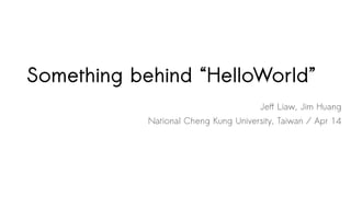 Something behind “Hello World”
Jeff Liaw ( 廖健富 ), Jim Huang ( 黃敬群 )
National Cheng Kung University, Taiwan / Apr 14
 