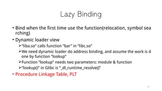 Lazy Binding
• Bind when the first time use the function(relocation, symbol sea
rching)
• Dynamic loader view
“liba.so” c...