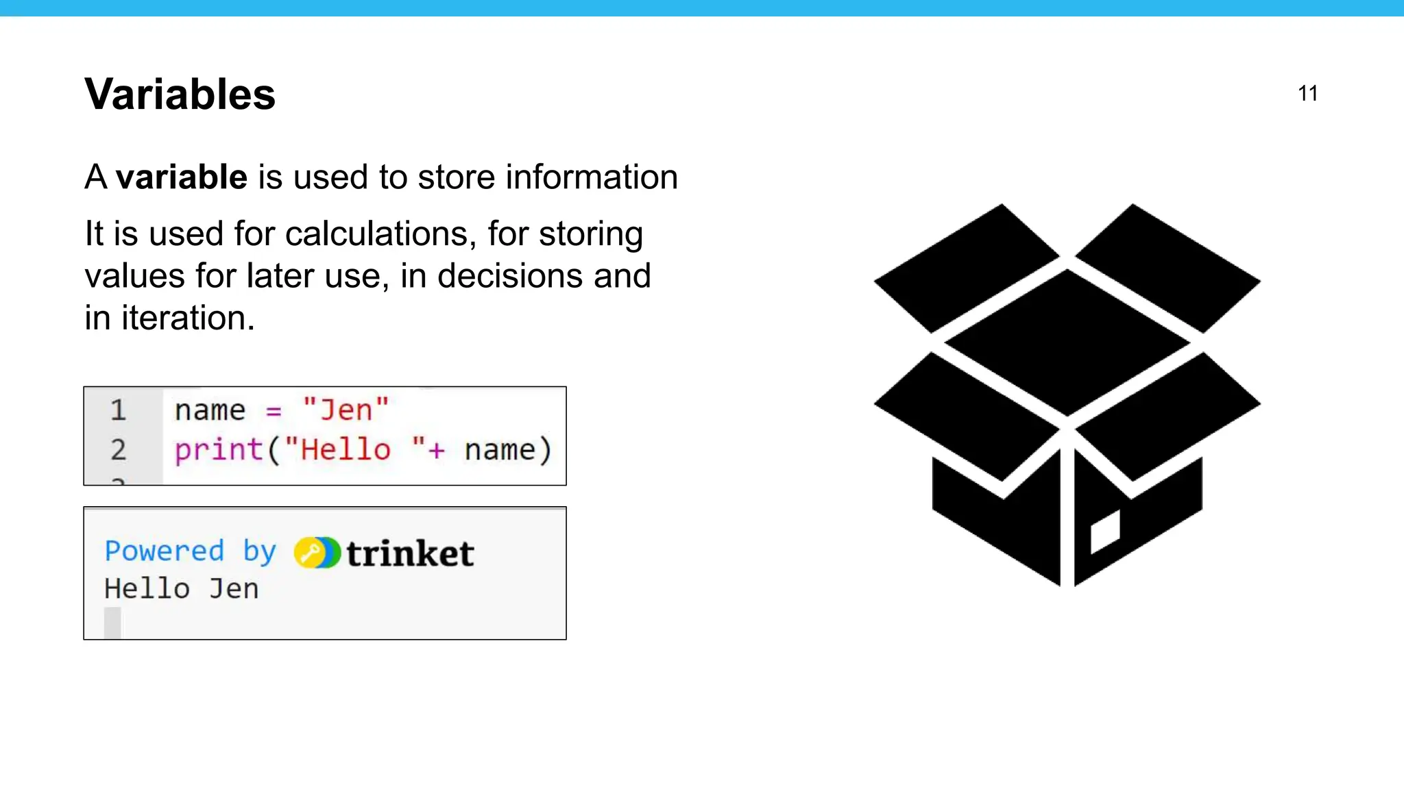 11
A variable is used to store information
It is used for calculations, for storing
values for later use, in decisions and
in iteration.
Variables
 