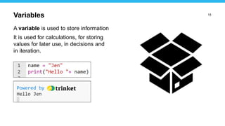 11
A variable is used to store information
It is used for calculations, for storing
values for later use, in decisions and
in iteration.
Variables
 