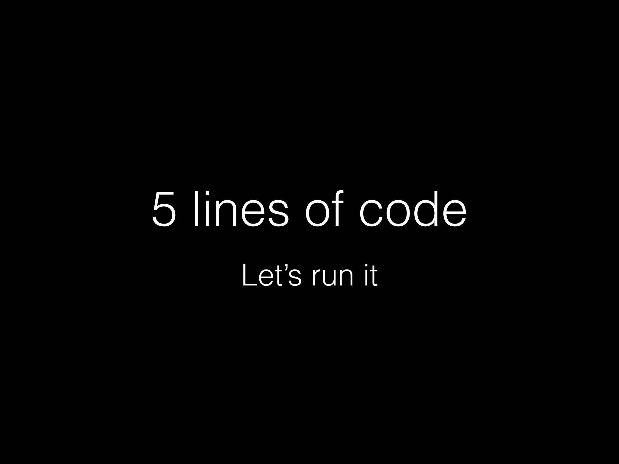 5 lines of code
Let’s run it

 
