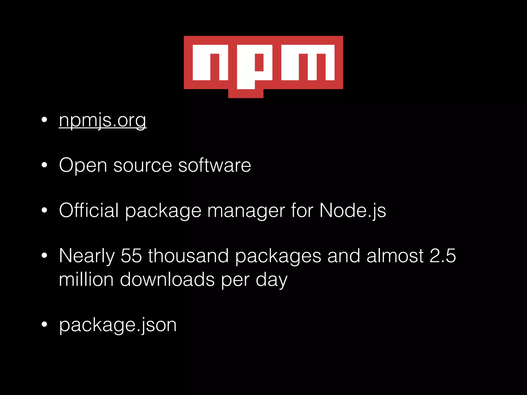 •

npmjs.org

•

Open source software

•

Ofﬁcial package manager for Node.js

•

Nearly 55 thousand packages and almost 2.5
million downloads per day

•

package.json

 