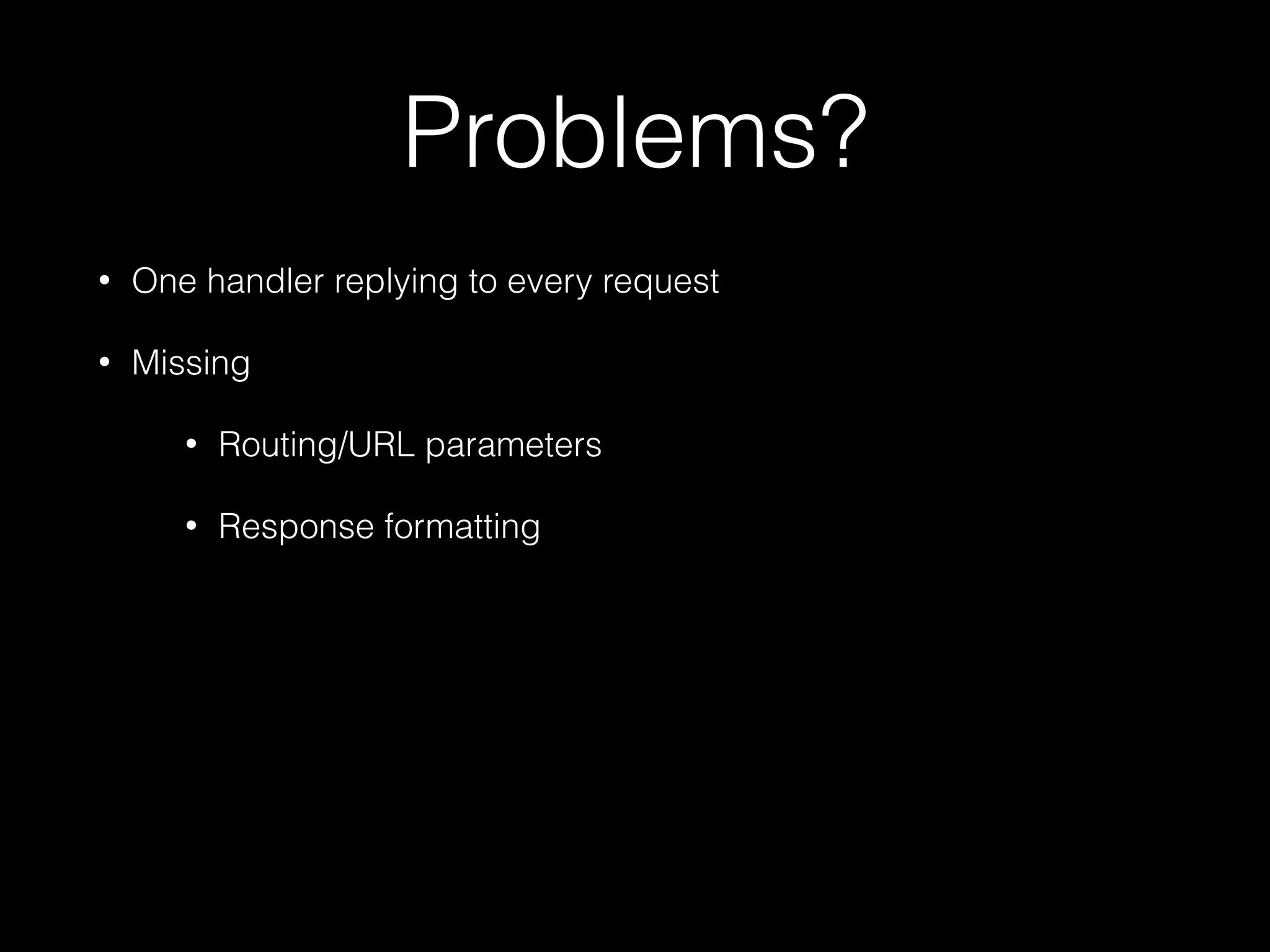 Problems?
•

One handler replying to every request

•

Missing
•

Routing/URL parameters

•

Response formatting

 