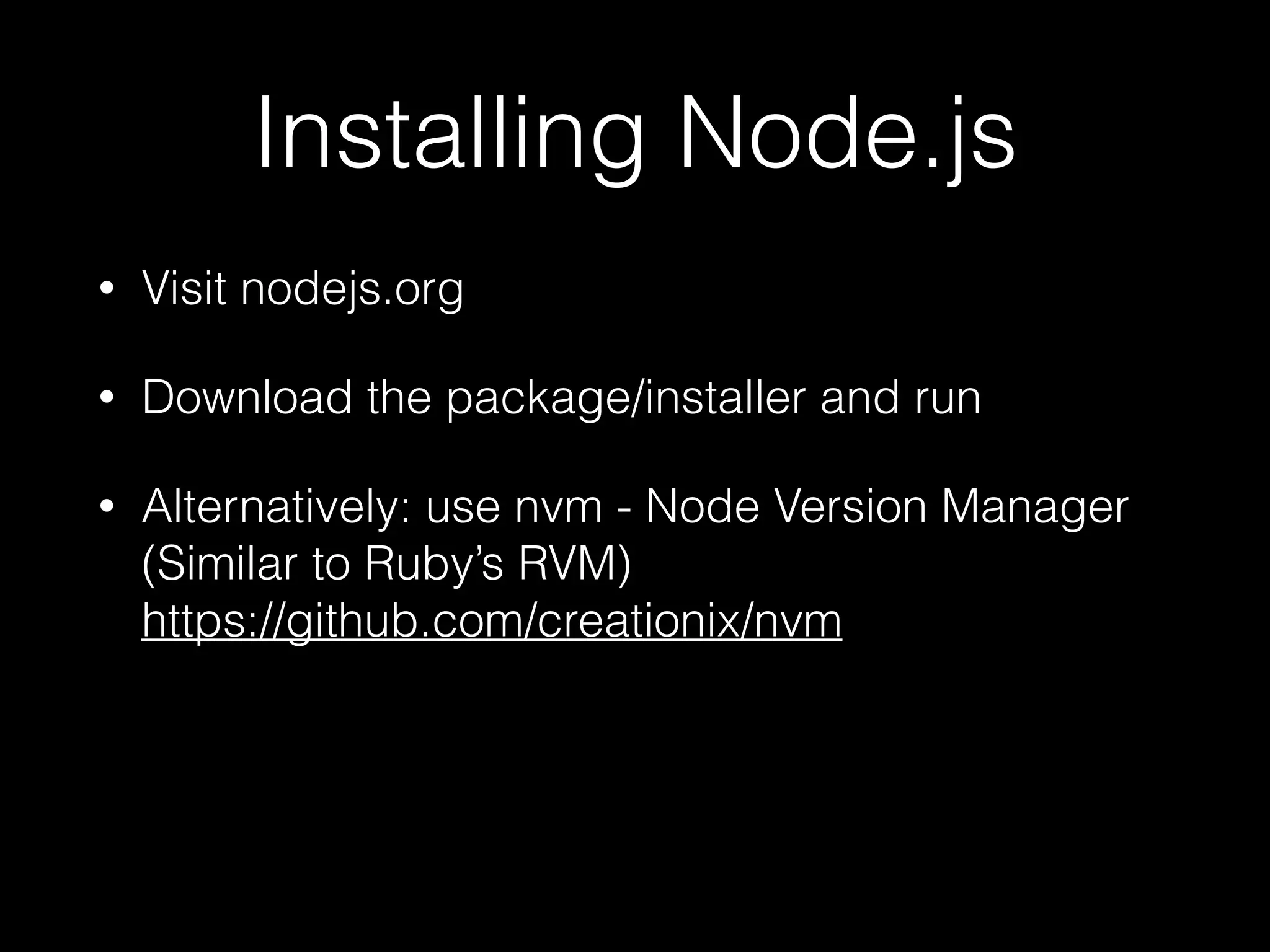 Installing Node.js
•

Visit nodejs.org

•

Download the package/installer and run

•

Alternatively: use nvm - Node Version Manager 
(Similar to Ruby’s RVM) 
https://github.com/creationix/nvm

 
