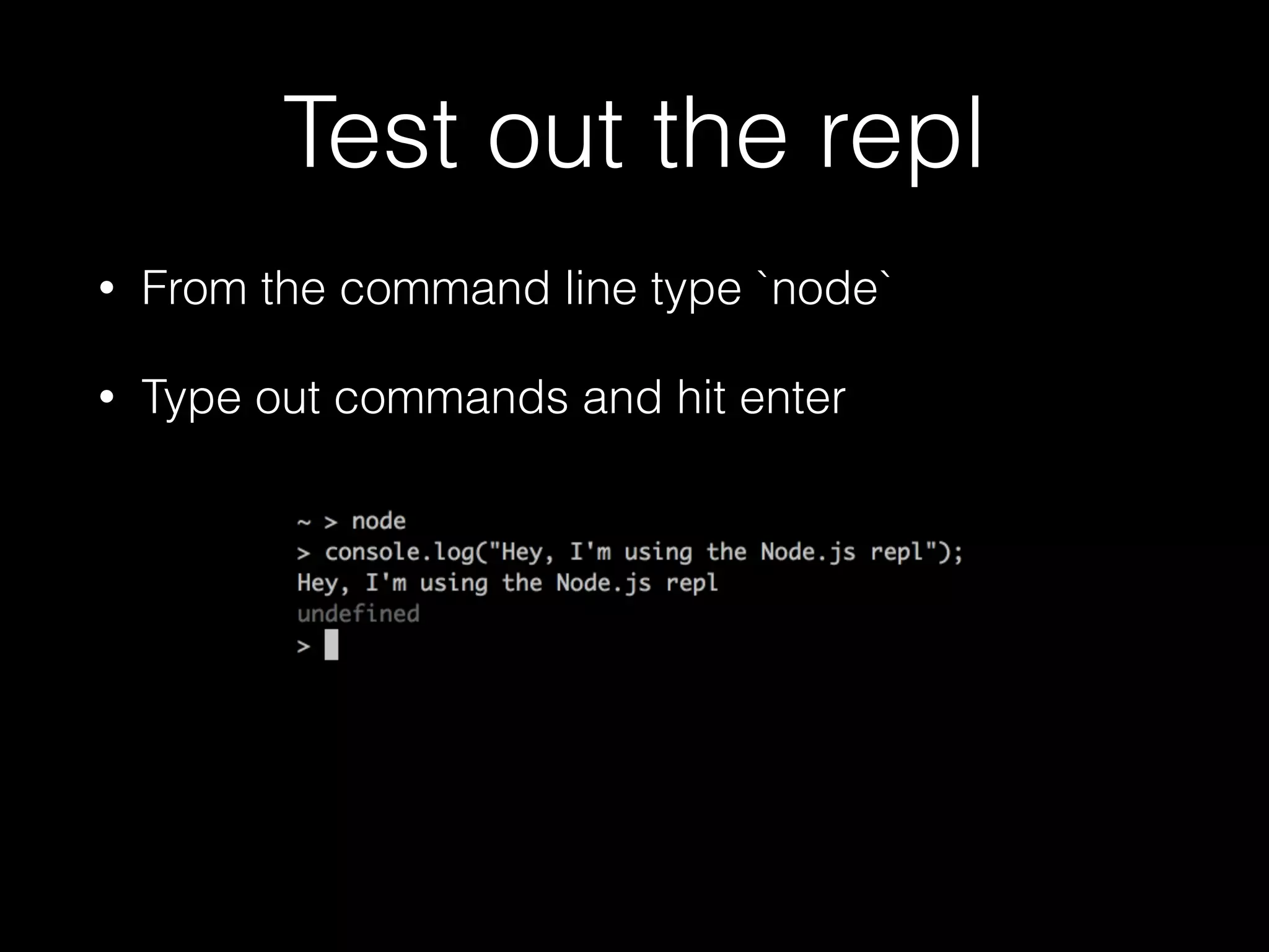 Test out the repl
•

From the command line type `node`

•

Type out commands and hit enter

 