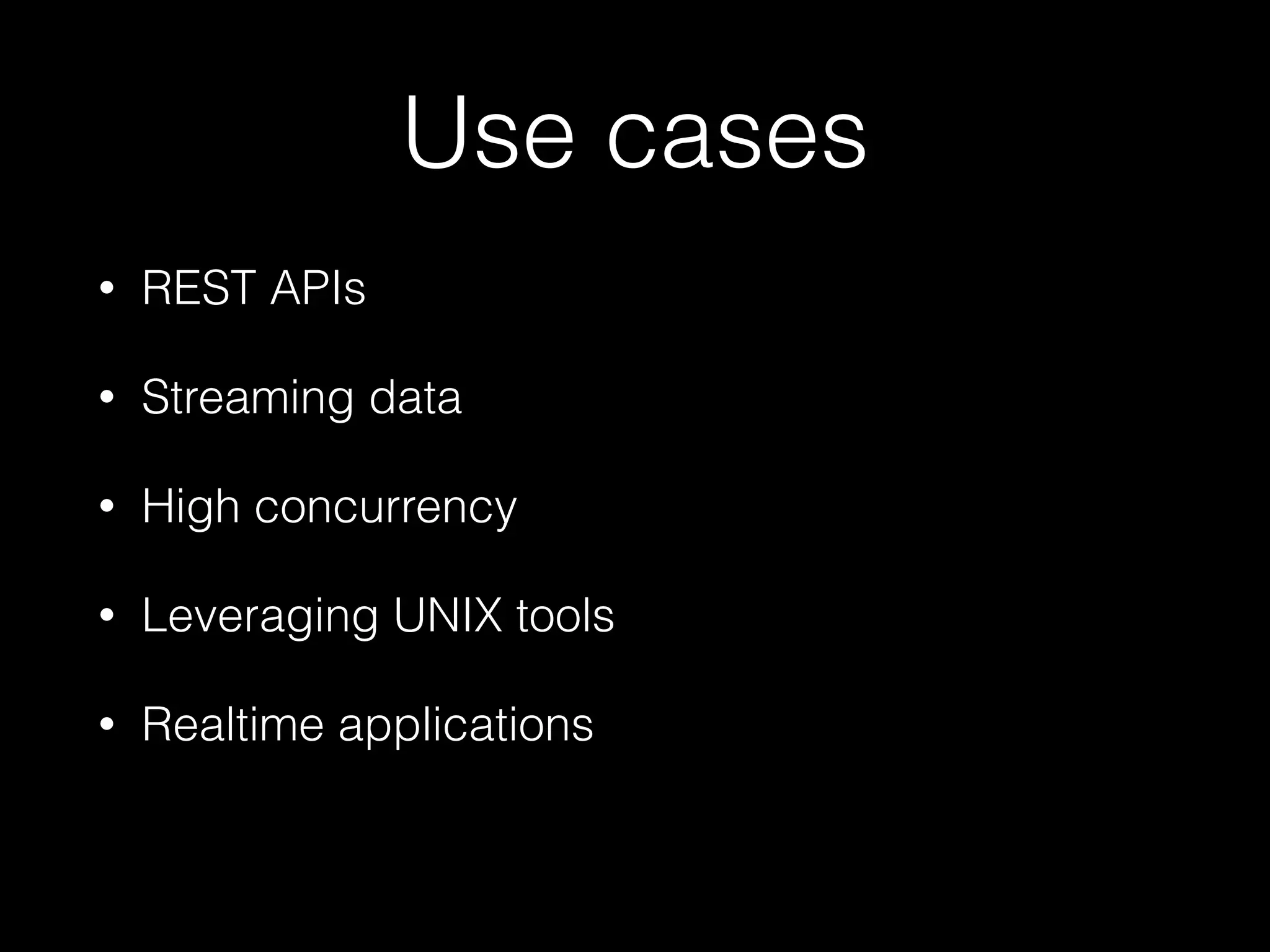 Use cases
•

REST APIs

•

Streaming data

•

High concurrency

•

Leveraging UNIX tools

•

Realtime applications

 