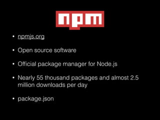 •

npmjs.org

•

Open source software

•

Ofﬁcial package manager for Node.js

•

Nearly 55 thousand packages and almost 2.5
million downloads per day

•

package.json

 
