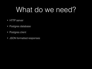 What do we need?
•

HTTP server

•

Postgres database

•

Postgres client

•

JSON formatted responses

 