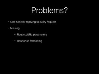 Problems?
•

One handler replying to every request

•

Missing
•

Routing/URL parameters

•

Response formatting

 