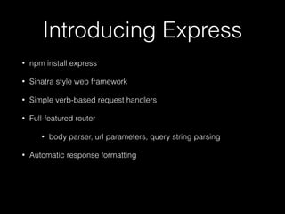 Introducing Express
•

npm install express

•

Sinatra style web framework

•

Simple verb-based request handlers

•

Full-featured router
•

•

body parser, url parameters, query string parsing

Automatic response formatting

 