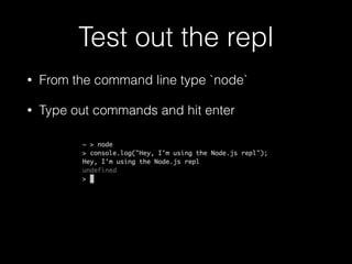 Test out the repl
•

From the command line type `node`

•

Type out commands and hit enter

 
