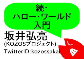 続・
ハロー・ワールド
入門
坂井弘亮
(KOZOSプロジェクト)
TwitterID:kozossakai
 
